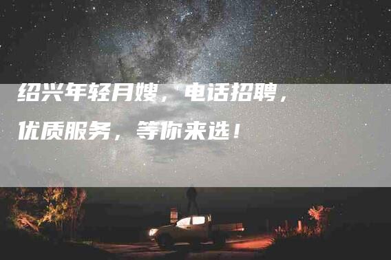 绍兴年轻月嫂，电话招聘，优质服务，等你来选！