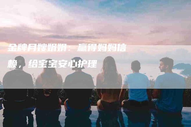 金牌月嫂娟娟：赢得妈妈信赖，给宝宝安心护理