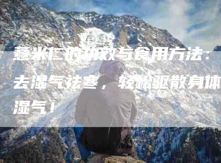 薏米仁的功效与食用方法：去湿气祛寒，轻松驱散身体湿气！