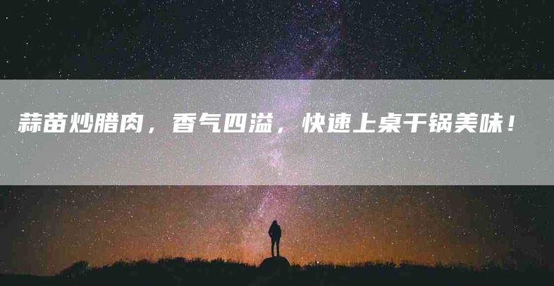 蒜苗炒腊肉，香气四溢，快速上桌干锅美味！-住家保姆月嫂服务_家政保洁钟点工家政服务_速上门月嫂网首页