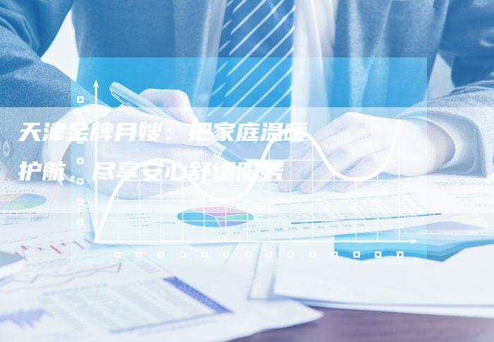 天津金牌月嫂：把家庭温暖护航，尽享安心舒适服务