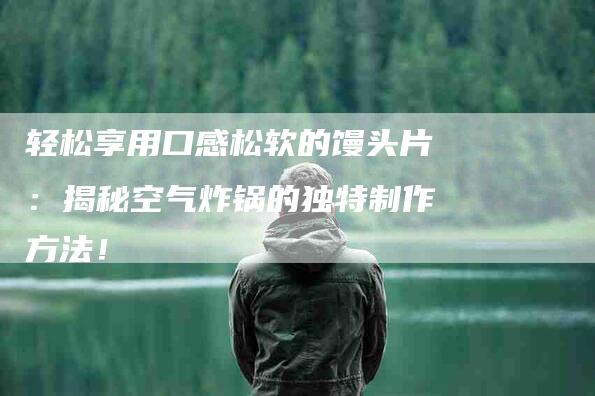 轻松享用口感松软的馒头片：揭秘空气炸锅的独特制作方法！-住家保姆月嫂服务_家政保洁钟点工家政服务_速上门月嫂网首页