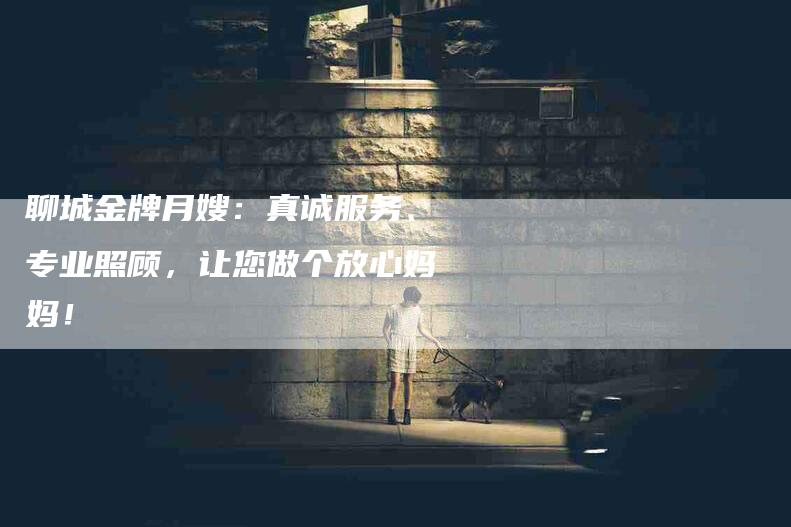 聊城金牌月嫂：真诚服务、专业照顾，让您做个放心妈妈！