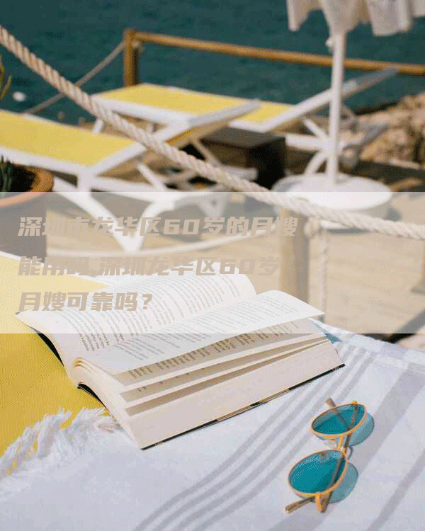 深圳市龙华区60岁的月嫂能用吗,深圳龙华区60岁月嫂可靠吗？