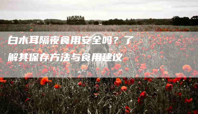 白木耳隔夜食用安全吗？了解其保存方法与食用建议-住家保姆月嫂服务_家政保洁钟点工家政服务_速上门月嫂网首页