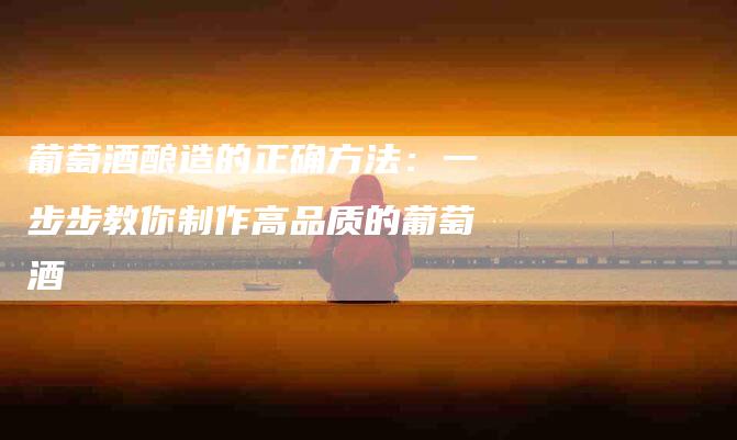 葡萄酒酿造的正确方法：一步步教你制作高品质的葡萄酒