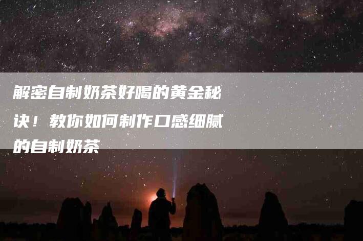 解密自制奶茶好喝的黄金秘诀！教你如何制作口感细腻的自制奶茶