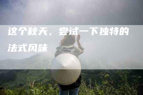 这个秋天，尝试一下独特的法式风味-住家保姆月嫂服务_家政保洁钟点工家政服务_速上门月嫂网首页