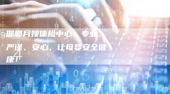 邯郸月嫂体检中心：专业、严谨、安心，让母婴安全健康！