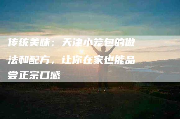 传统美味：天津小笼包的做法和配方，让你在家也能品尝正宗口感