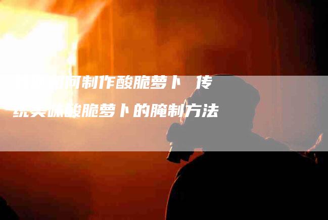教你如何制作酸脆萝卜 传统美味酸脆萝卜的腌制方法