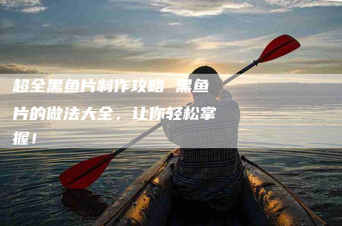 超全黑鱼片制作攻略 黑鱼片的做法大全，让你轻松掌握！