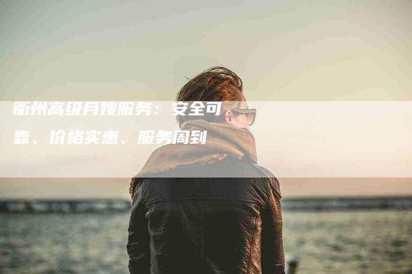 衢州高级月嫂服务：安全可靠、价格实惠、服务周到-速上门月嫂网