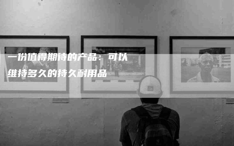 一份值得期待的产品：可以维持多久的持久耐用品-住家保姆月嫂服务_家政保洁钟点工家政服务_速上门月嫂网首页