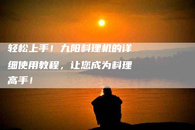 轻松上手！九阳料理机的详细使用教程，让您成为料理高手！-住家保姆月嫂服务_家政保洁钟点工家政服务_速上门月嫂网首页