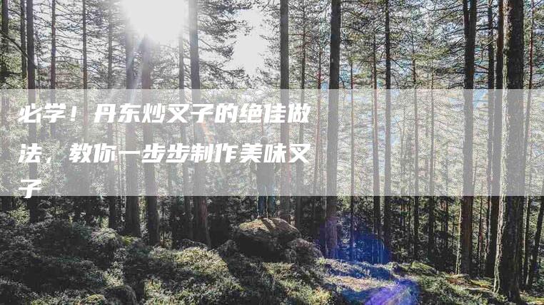 必学!丹东炒叉子的绝佳做法,教你一步步制作美味叉子-住家保姆月嫂服务_家政保洁钟点工家政服务_速上门月嫂网首页