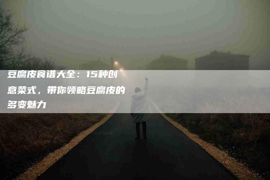 豆腐皮食谱大全：15种创意菜式，带你领略豆腐皮的多变魅力-住家保姆月嫂服务_家政保洁钟点工家政服务_速上门月嫂网首页