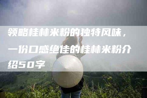 领略桂林米粉的独特风味，一份口感绝佳的桂林米粉介绍50字