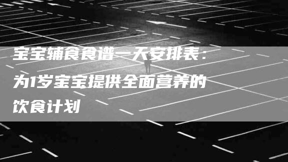 宝宝辅食食谱一天安排表：为1岁宝宝提供全面营养的饮食计划-住家保姆月嫂服务_家政保洁钟点工家政服务_速上门月嫂网首页