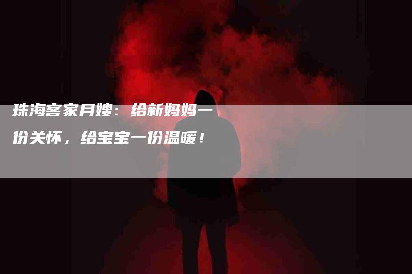 珠海客家月嫂：给新妈妈一份关怀，给宝宝一份温暖！-住家保姆月嫂服务_家政保洁钟点工家政服务_速上门月嫂网首页