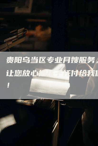 贵阳乌当区专业月嫂服务，让您放心把孩子托付给我们！