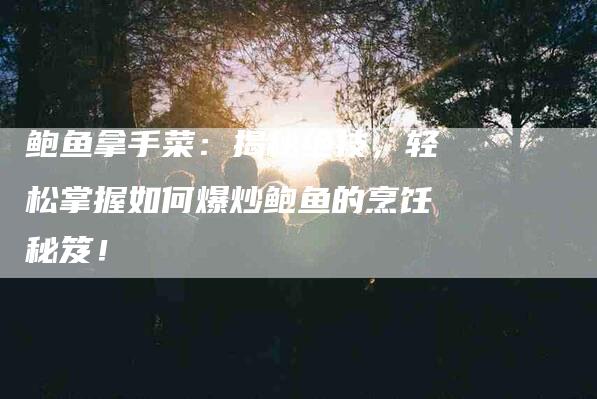 鲍鱼拿手菜：揭秘绝技，轻松掌握如何爆炒鲍鱼的烹饪秘笈！