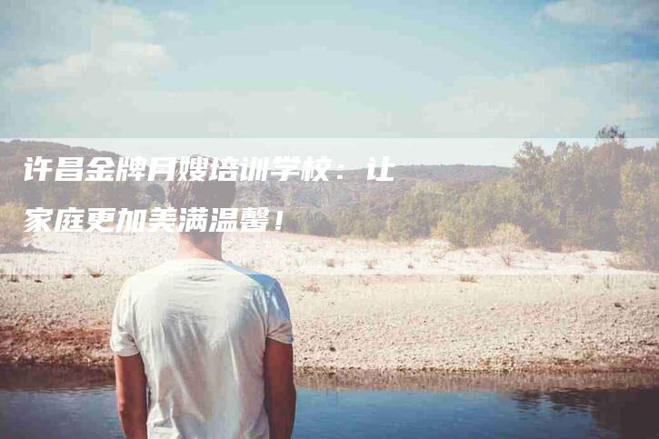 许昌金牌月嫂培训学校：让家庭更加美满温馨！