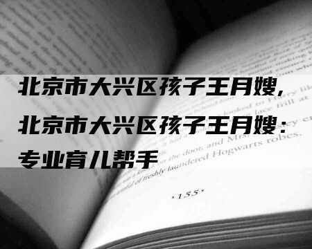 北京市大兴区孩子王月嫂,北京市大兴区孩子王月嫂：专业育儿帮手-住家保姆月嫂服务_家政保洁钟点工家政服务_速上门月嫂网首页