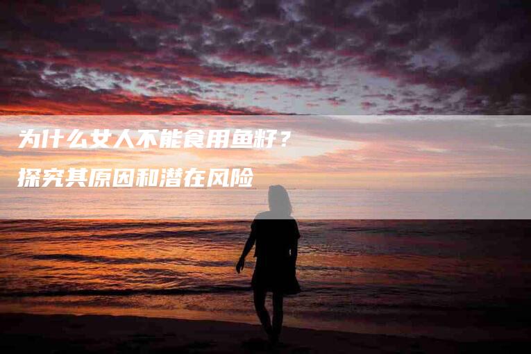 为什么女人不能食用鱼籽？探究其原因和潜在风险-住家保姆月嫂服务_家政保洁钟点工家政服务_速上门月嫂网首页