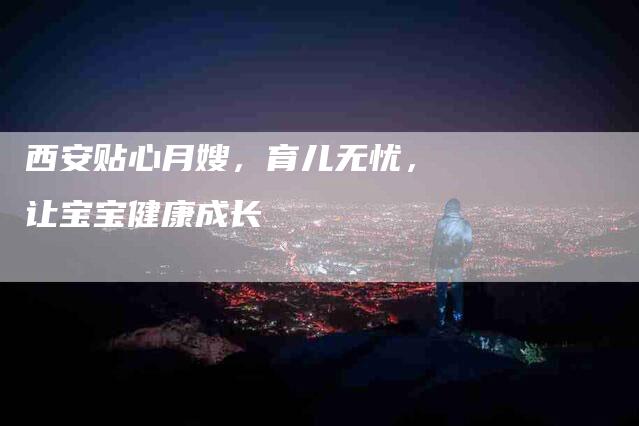 西安贴心月嫂，育儿无忧，让宝宝健康成长