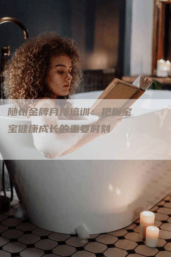 随州金牌月嫂培训：把握宝宝健康成长的重要时刻