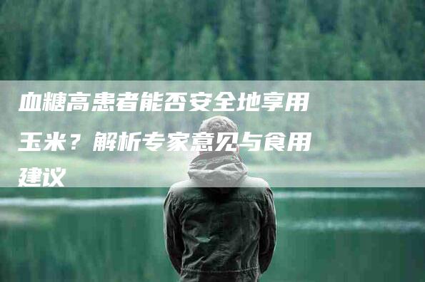 血糖高患者能否安全地享用玉米？解析专家意见与食用建议-住家保姆月嫂服务_家政保洁钟点工家政服务_速上门月嫂网首页