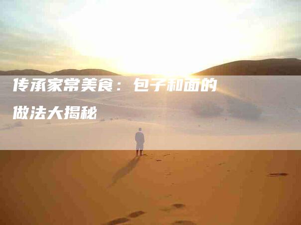 传承家常美食：包子和面的做法大揭秘