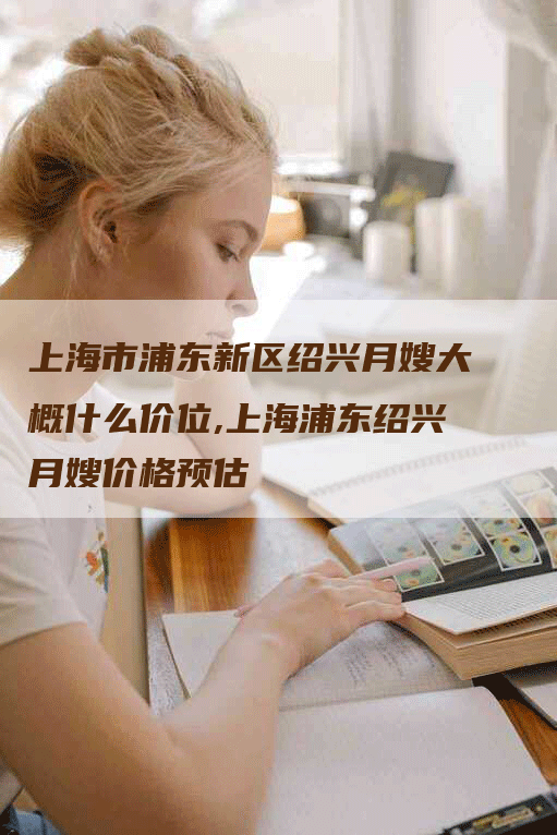 上海市浦东新区绍兴月嫂大概什么价位,上海浦东绍兴月嫂价格预估