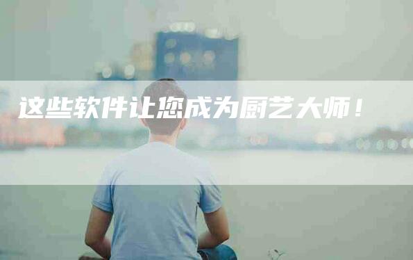 这些软件让您成为厨艺大师！-住家保姆月嫂服务_家政保洁钟点工家政服务_速上门月嫂网首页