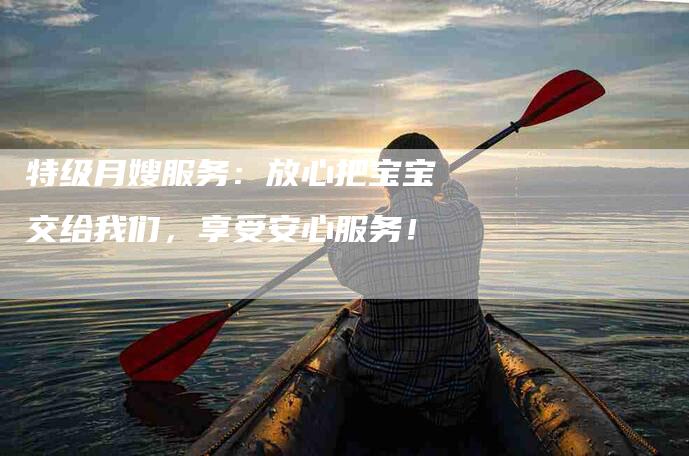 特级月嫂服务：放心把宝宝交给我们，享受安心服务！-速上门月嫂网