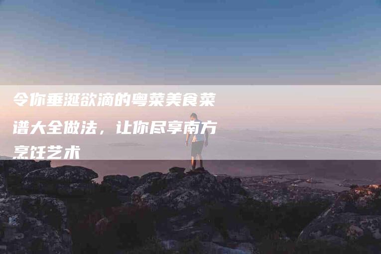 令你垂涎欲滴的粤菜美食菜谱大全做法，让你尽享南方烹饪艺术-住家保姆月嫂服务_家政保洁钟点工家政服务_速上门月嫂网首页