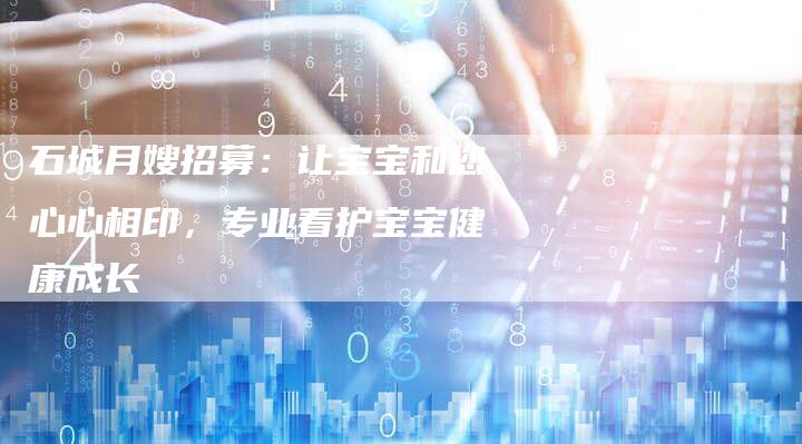 石城月嫂招募：让宝宝和您心心相印，专业看护宝宝健康成长