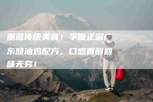 重温传统美食！学做正宗广东豉油鸡配方，口感香醇回味无穷！