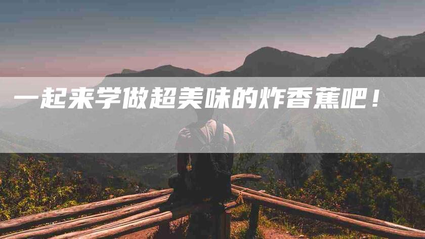 一起来学做超美味的炸香蕉吧！