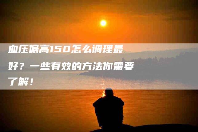 血压偏高150怎么调理最好？一些有效的方法你需要了解！-住家保姆月嫂服务_家政保洁钟点工家政服务_速上门月嫂网首页