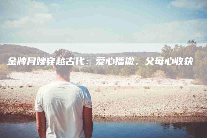 金牌月嫂穿越古代：爱心播撒，父母心收获-住家保姆月嫂服务_家政保洁钟点工家政服务_速上门月嫂网首页