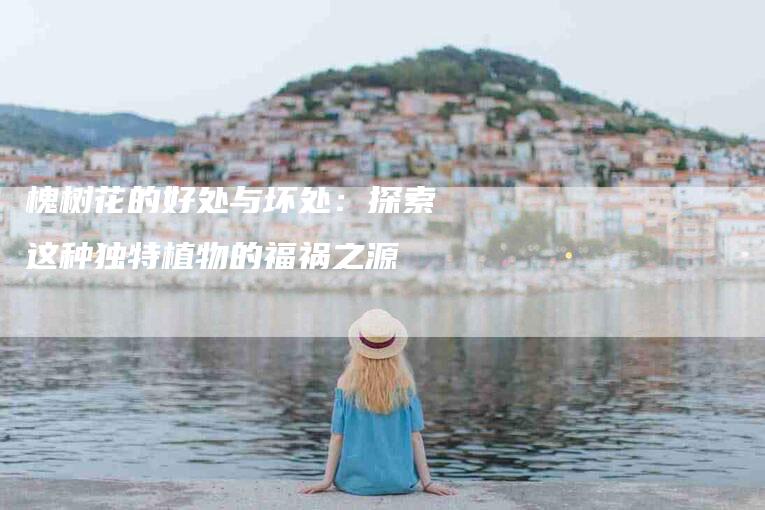 槐树花的好处与坏处:探索这种独特植物的福祸之源-住家保姆月嫂服务_家政保洁钟点工家政服务_速上门月嫂网首页