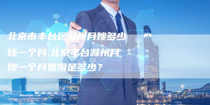 北京市丰台区滁州月嫂多少钱一个月,北京丰台滁州月嫂一个月费用是多少？-住家保姆月嫂服务_家政保洁钟点工家政服务_速上门月嫂网首页