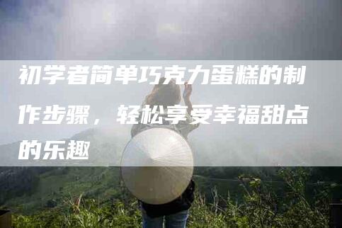 初学者简单巧克力蛋糕的制作步骤，轻松享受幸福甜点的乐趣-住家保姆月嫂服务_家政保洁钟点工家政服务_速上门月嫂网首页