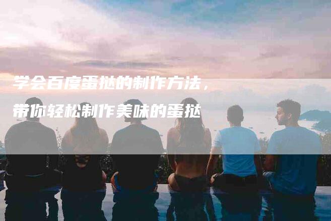 学会百度蛋挞的制作方法，带你轻松制作美味的蛋挞