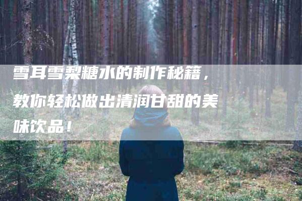 雪耳雪梨糖水的制作秘籍，教你轻松做出清润甘甜的美味饮品！