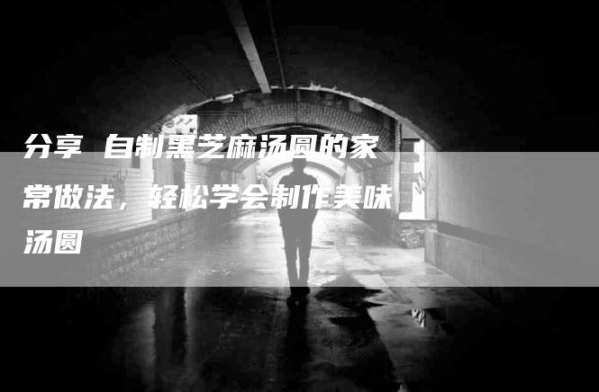 分享 自制黑芝麻汤圆的家常做法，轻松学会制作美味汤圆