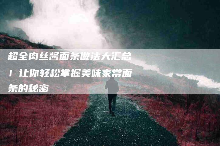 超全肉丝酱面条做法大汇总！让你轻松掌握美味家常面条的秘密