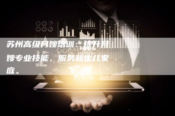 苏州高级月嫂培训：提升月嫂专业技能，服务新生儿家庭。